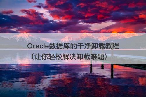 Oracle数据库的干净卸载教程（让你轻松解决卸载难题）