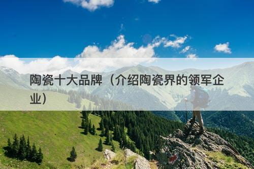 陶瓷十大品牌（介绍陶瓷界的领军企业）