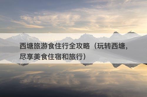 西塘旅游食住行全攻略（玩转西塘，尽享美食住宿和旅行）