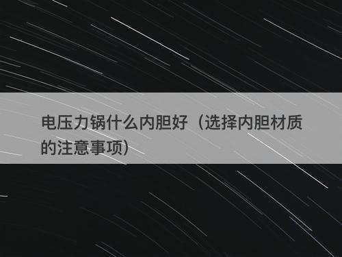 电压力锅什么内胆好（选择内胆材质的注意事项）