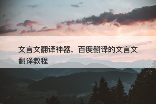 文言文翻译神器，百度翻译的文言文翻译教程