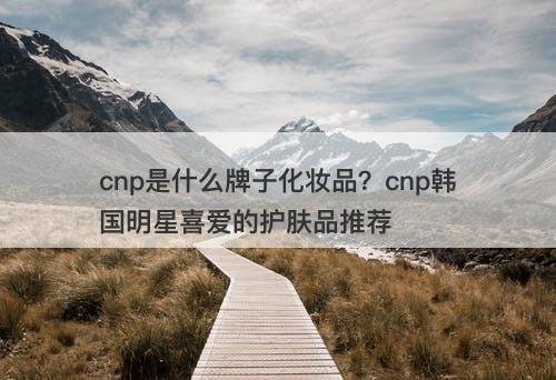 cnp是什么牌子化妆品？cnp韩国明星喜爱的护肤品推荐-图1