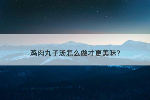 鸡肉丸子汤怎么做才更美味？