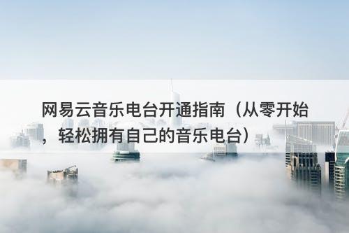 网易云音乐电台开通指南（从零开始，轻松拥有自己的音乐电台）