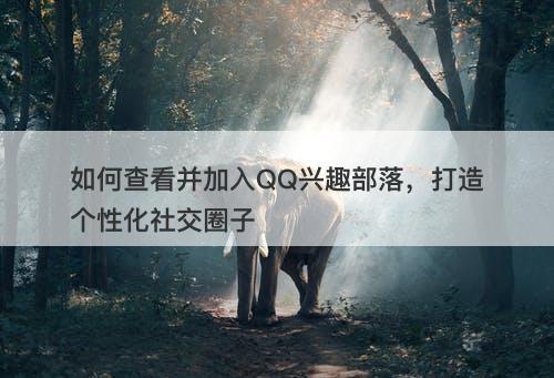 如何查看并加入QQ兴趣部落，打造个性化社交圈子