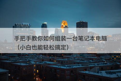 手把手教你如何组装一台笔记本电脑（小白也能轻松搞定）