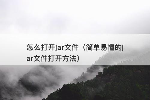 怎么打开jar文件（简单易懂的jar文件打开方法）
