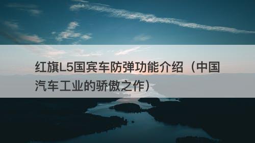 红旗L5国宾车防弹功能介绍（中国汽车工业的骄傲之作）