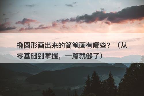 椭圆形画出来的简笔画有哪些？（从零基础到掌握，一篇就够了）