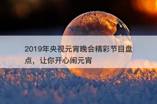2019年央视元宵晚会精彩节目盘点，让你开心闹元宵