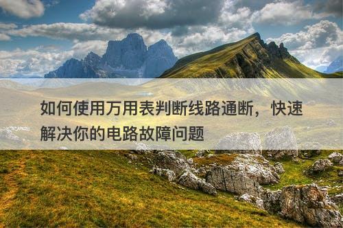 如何使用万用表判断线路通断，快速解决你的电路故障问题