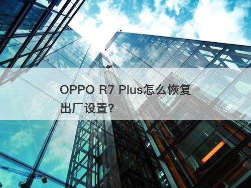 OPPO R7 Plus怎么恢复出厂设置？