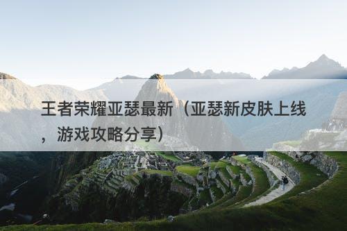 王者荣耀亚瑟最新（亚瑟新皮肤上线，游戏攻略分享）