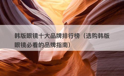 韩版眼镜十大品牌排行榜（选购韩版眼镜必看的品牌指南）