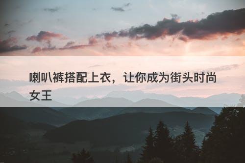 喇叭裤搭配上衣，让你成为街头时尚女王