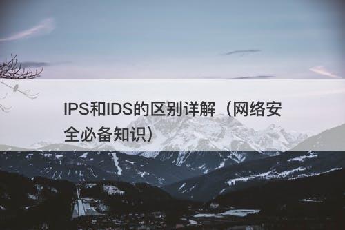 IPS和IDS的区别详解（网络安全必备知识）