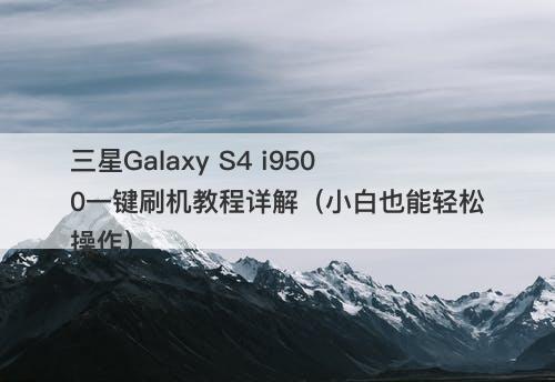 三星Galaxy S4 i9500一键刷机教程详解（小白也能轻松操作）