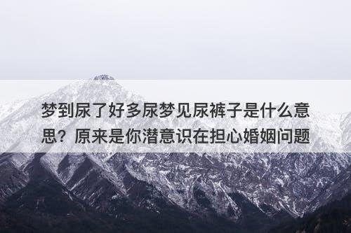 梦到尿了好多尿梦见尿裤子是什么意思？原来是你潜意识在担心婚姻问题