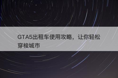 GTA5出租车使用攻略，让你轻松穿梭城市