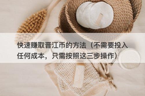 快速赚取晋江币的方法（不需要投入任何成本，只需按照这三步操作）