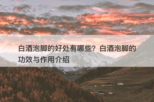 白酒泡脚的好处有哪些？白酒泡脚的功效与作用介绍