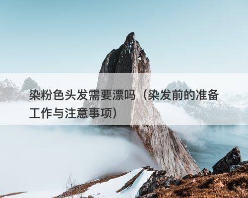 染粉色头发需要漂吗（染发前的准备工作与注意事项）