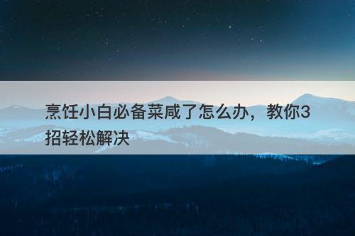 烹饪小白必备菜咸了怎么办，教你3招轻松解决