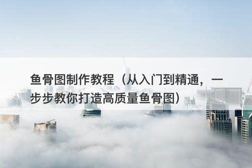 鱼骨图制作教程（从入门到精通，一步步教你打造高质量鱼骨图）