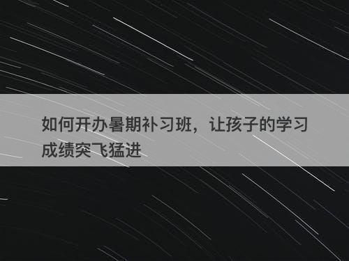 如何开办暑期补习班，让孩子的学习成绩突飞猛进