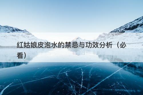 红姑娘皮泡水的禁忌与功效分析（必看）