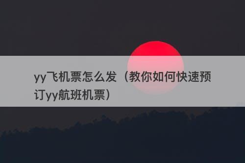 yy飞机票怎么发（教你如何快速预订yy航班机票）