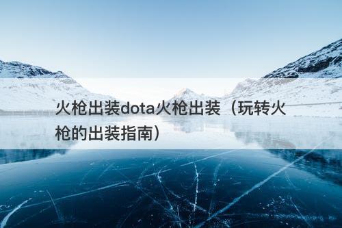 火枪出装dota火枪出装（玩转火枪的出装指南）