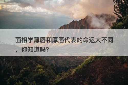 面相学薄唇和厚唇代表的命运大不同，你知道吗？