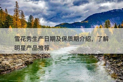 雪花秀生产日期及保质期介绍，了解明星产品推荐