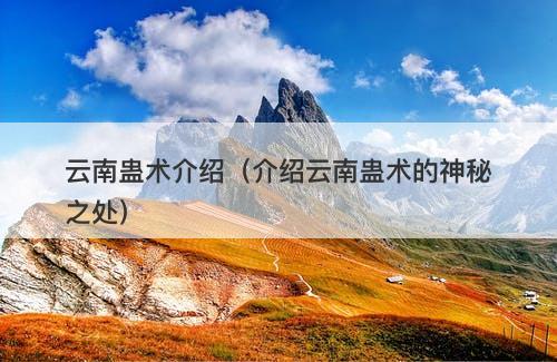 云南蛊术介绍（介绍云南蛊术的神秘之处）