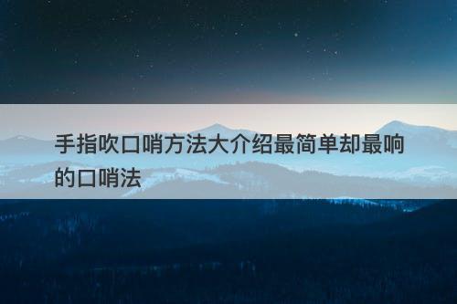 手指吹口哨方法大介绍最简单却最响的口哨法
