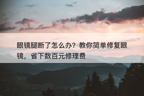 眼镜腿断了怎么办？教你简单修复眼镜，省下数百元修理费