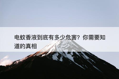 电蚊香液到底有多少危害？你需要知道的真相
