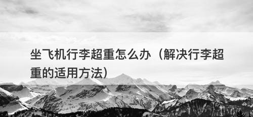 坐飞机行李超重怎么办（解决行李超重的适用方法）