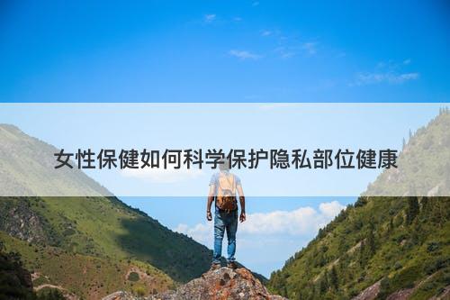 女性保健如何科学保护隐私部位健康