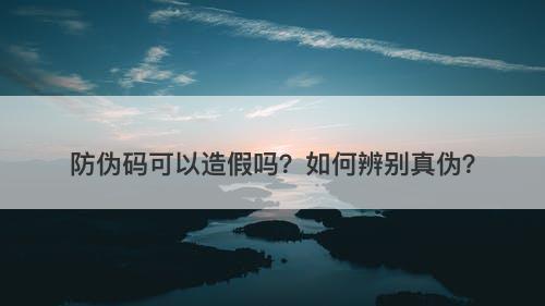 防伪码可以造假吗？如何辨别真伪？