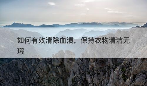 如何有效清除血渍，保持衣物清洁无瑕