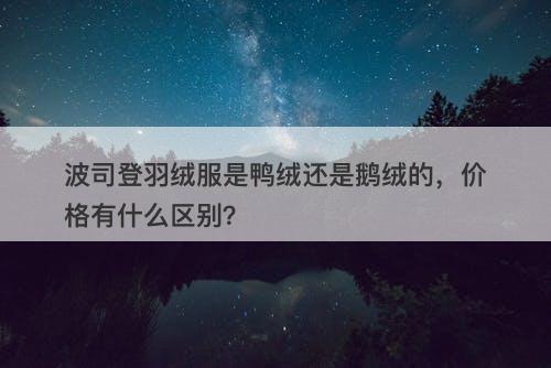波司登羽绒服是鸭绒还是鹅绒的，价格有什么区别？