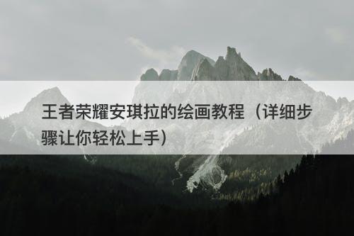 王者荣耀安琪拉的绘画教程（详细步骤让你轻松上手）