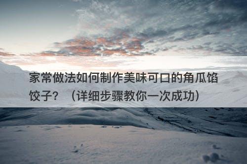 家常做法如何制作美味可口的角瓜馅饺子？（详细步骤教你一次成功）