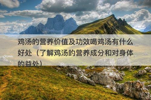 鸡汤的营养价值及功效喝鸡汤有什么好处（了解鸡汤的营养成分和对身体的益处）