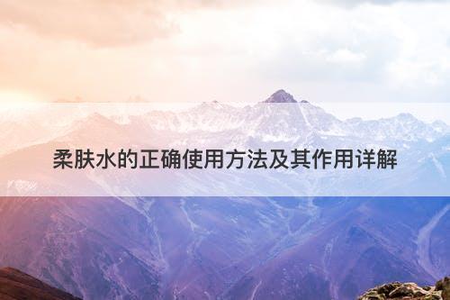 柔肤水的正确使用方法及其作用详解