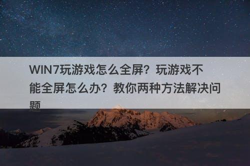 WIN7玩游戏怎么全屏？玩游戏不能全屏怎么办？教你两种方法解决问题