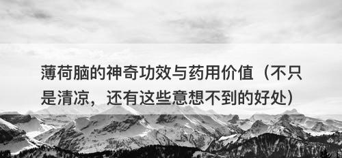 薄荷脑的神奇功效与药用价值（不只是清凉，还有这些意想不到的好处）