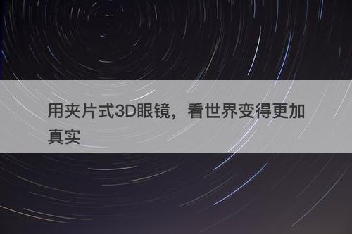 用夹片式3D眼镜，看世界变得更加真实